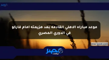 موعد مباراة الأهلي القادمة بعد هزيمته أمام فاركو في الدوري المصري